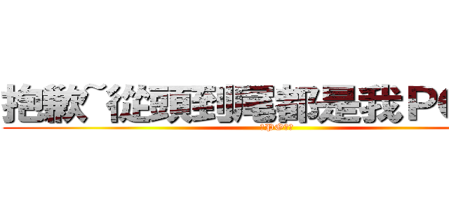 抱歉~從頭到尾都是我ＰＯ的圖 (我PO的圖)