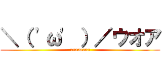 ＼（ 'ω' ）／ウオア (uoaaaaaa)