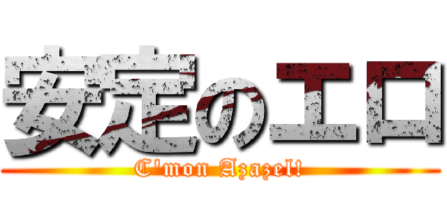 安定のエロ (C\'mon Azazel!)