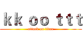 ｋｋ ｏｏ ｔｔｔ (attack on titan)