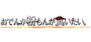 おでんか粉もんが食いたい。 (attack on titan)