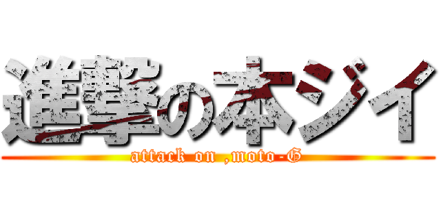 進撃の本ジイ (attack on ,moto-G)
