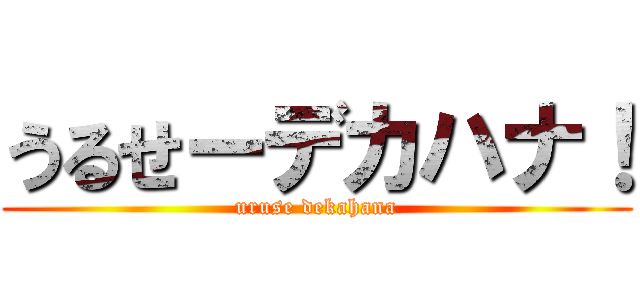 うるせーデカハナ！ (uruse dekahana)