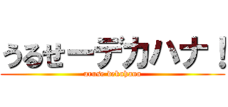 うるせーデカハナ！ (uruse dekahana)