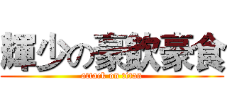 輝少の豪飲豪食 (attack on titan)