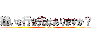 嫌いな行き先はありますか？ (attack on titan)