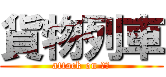 貨物列車 (attack on ｎ？)