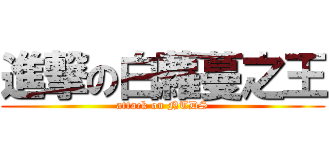 進撃の白蘿蔓之王 (attack on NTDS)