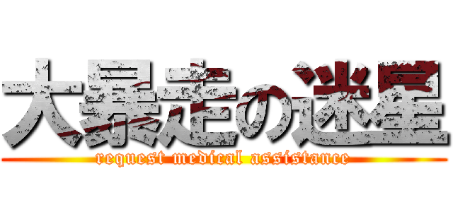 大暴走の迷星 (request medical assistance)