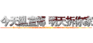 今天亂宣傳 明天拆你家 (Today, tomorrow, chaos publicity demolition of your home)