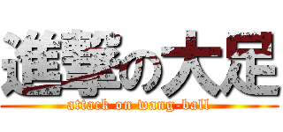 進撃の大足 (attack on wang-ball)