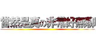 當然是真の非常好無聊 ()