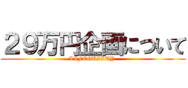 ２９万円企画について (LIFEGUILTY )