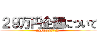 ２９万円企画について (LIFEGUILTY )