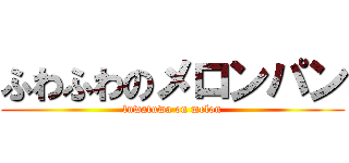 ふわふわのメロンパン (fuwafuwa on melon)