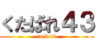 くたばれ４３ (fuck 43)