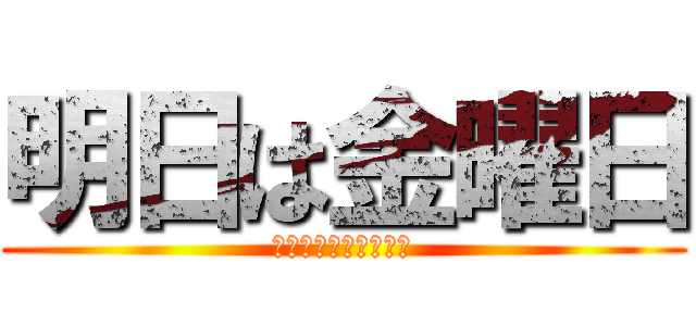 明日は金曜日 (我々の勝利は目前だ！)