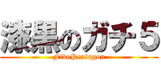 漆黒のガチ５ (FivePentagon)