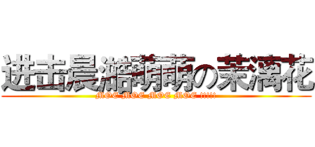 进击晨澔萌萌の茉漓花 (MOE MOE MOE MOE !!!!!)