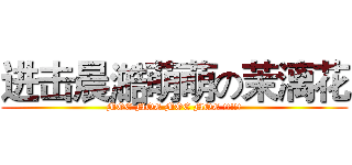 进击晨澔萌萌の茉漓花 (MOE MOE MOE MOE !!!!!)