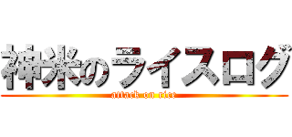神米のライスログ (attack on rice)