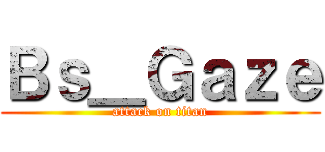 Ｂｓ＿Ｇａｚｅ (attack on titan)