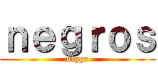 ｎｅｇｒｏｓ (nigga)