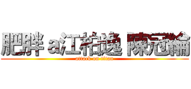 肥胖ａ江柏逸 陳冠綸 (attack on titan)