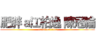肥胖ａ江柏逸 陳冠綸 (attack on titan)