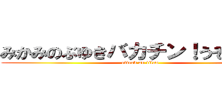 みかみのぶゆきバカチン！うそつき！！ (attack on titan)