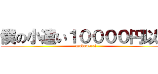 僕の小遣い１００００円以上 (tsukattenai)