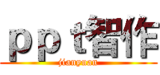 ｐｐｔ智作 (jianyuan)