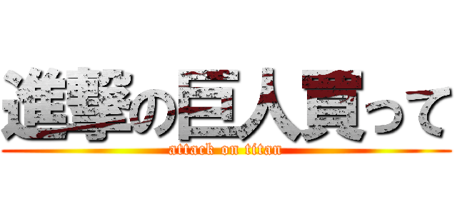 進撃の巨人買って (attack on titan)