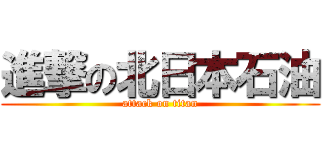 進撃の北日本石油 (attack on titan)