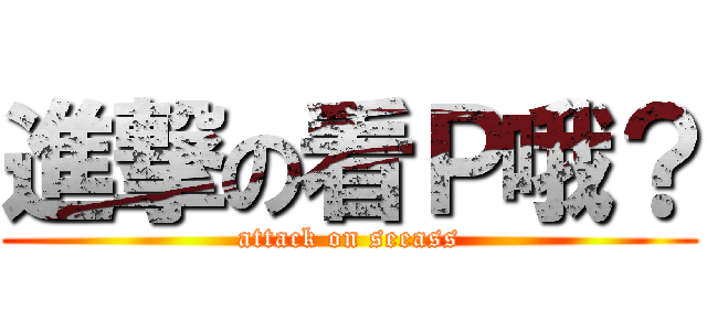 進撃の看Ｐ哦？ (attack on seeass)