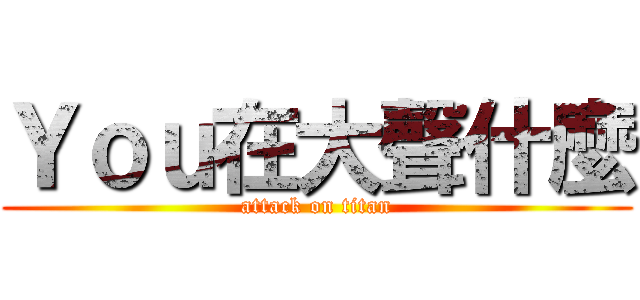 Ｙｏｕ在大聲什麼 (attack on titan)