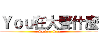 Ｙｏｕ在大聲什麼 (attack on titan)
