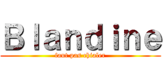Ｂｌａｎｄｉｎｅ (faut pas chialer)