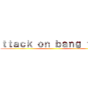 ｔｔａｃｋ ｏｎ ｂａｎｇ ｔａｎ ()