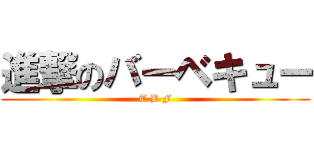進撃のバーベキュー (T B F)