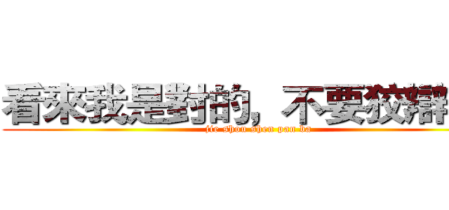 看來我是對的，不要狡辯了！ (jie shou shen pan ba)