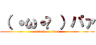 （ ˙ω˙👐 ）パァ (attack on titan)