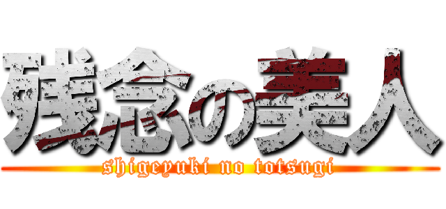 残念の美人 (shigeyuki no totsugi)