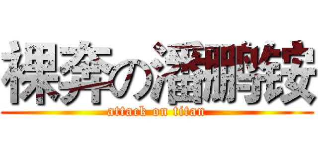 裸奔の潘鹏铵 (attack on titan)