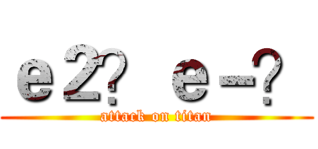 ｅ２？ｅ－？ (attack on titan)