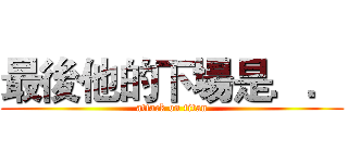 最後他的下場是．． (attack on titan)