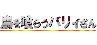 鳥を喰らうバリィさん ()