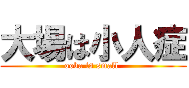 大場は小人症 (ooba is small )