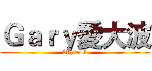 Ｇａｒｙ愛大波 (big ball)