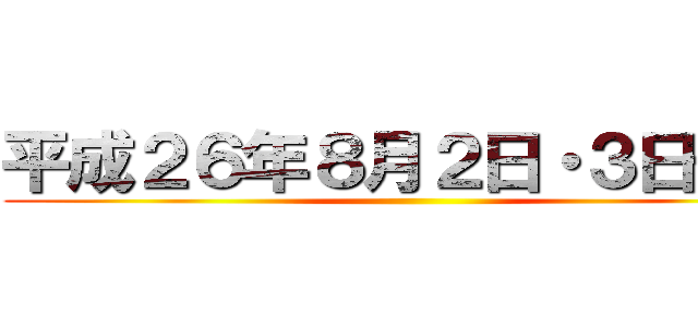 平成２６年８月２日・３日予定 ()